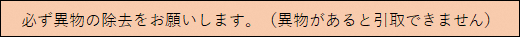 必ず異物の除去をお願いします。（異物があると引取できません）