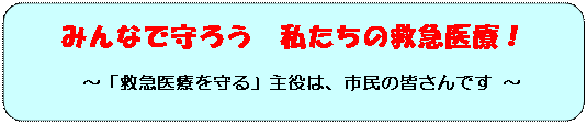 角丸四角形: みんなで守ろう　私たちの救急医療！～「救急医療を守る」主役は、市民の皆さんです ～